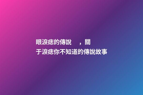 眼淚痣的傳說，關于淚痣你不知道的傳說故事